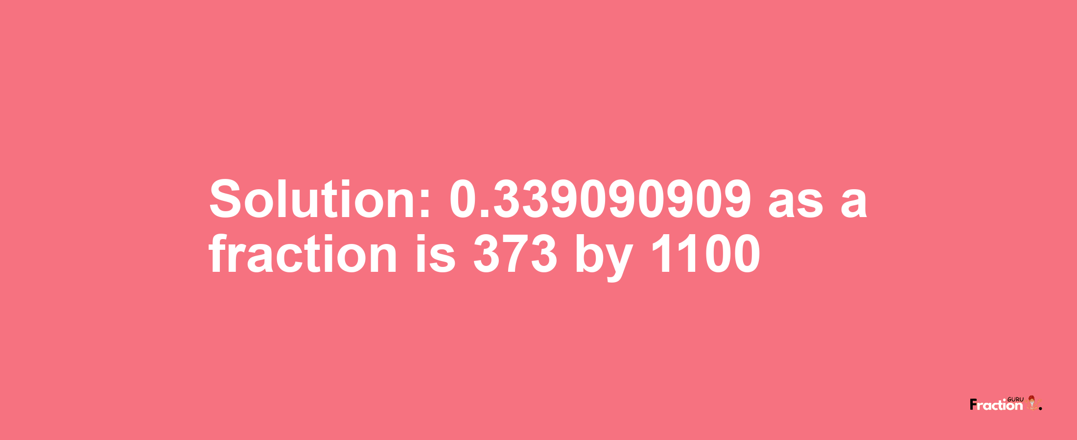 Solution:0.339090909 as a fraction is 373/1100